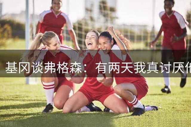 基冈谈弗格森：有两天我真讨厌他